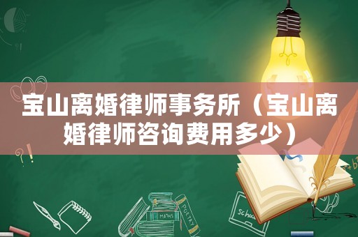 寶山離婚律師事務所（寶山離婚律師咨詢費用多少）