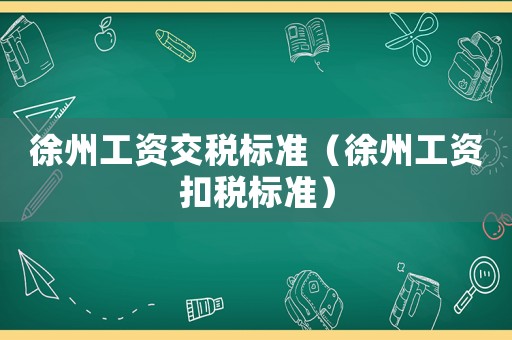 徐州工資交稅標(biāo)準(zhǔn)（徐州工資扣稅標(biāo)準(zhǔn)）