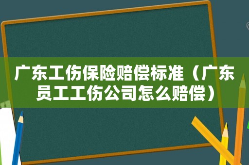 廣東工傷保險賠償標準（廣東員工工傷公司怎么賠償）