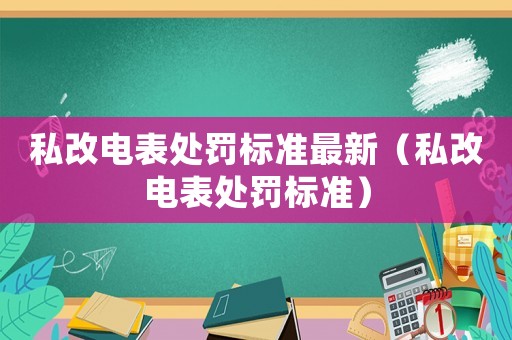 私改電表處罰標準最新（私改電表處罰標準）