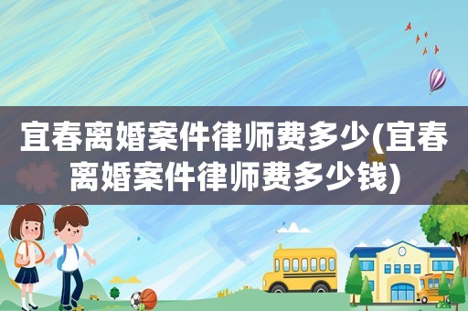 宜春離婚案件律師費多少(宜春離婚案件律師費多少錢)