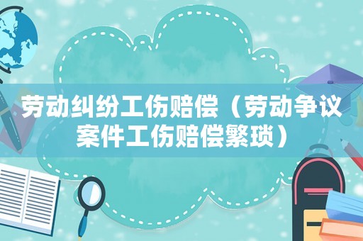勞動糾紛工傷賠償（勞動爭議案件工傷賠償繁瑣）