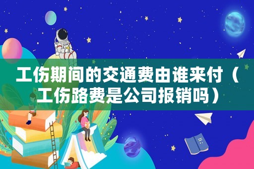 工傷期間的交通費(fèi)由誰來付（工傷路費(fèi)是公司報銷嗎）