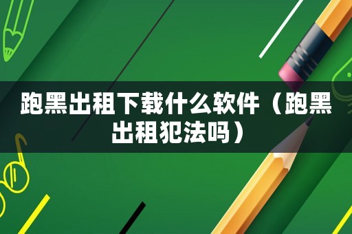 跑黑出租下載什么軟件（跑黑出租犯法嗎）