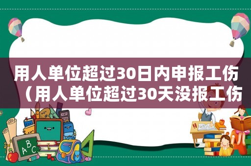 用人單位超過30日內申報工傷（用人單位超過30天沒報工傷）