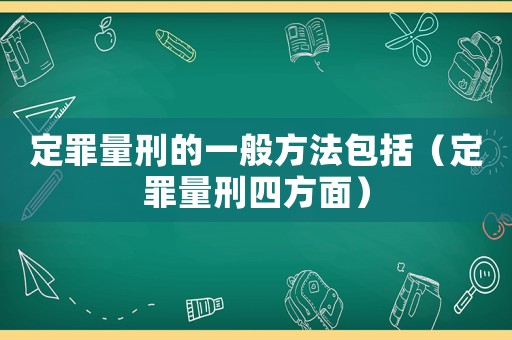 定罪量刑的一般方法包括（定罪量刑四方面）