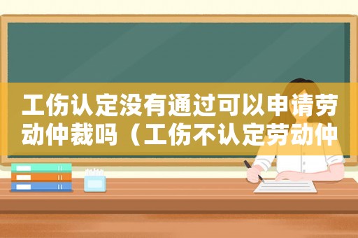 工傷認定沒有通過可以申請勞動仲裁嗎（工傷不認定勞動仲裁）