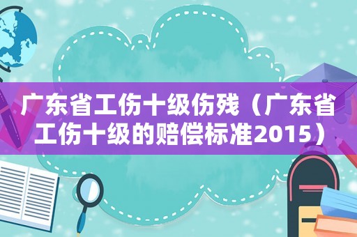 廣東省工傷十級(jí)傷殘（廣東省工傷十級(jí)的賠償標(biāo)準(zhǔn)2015）