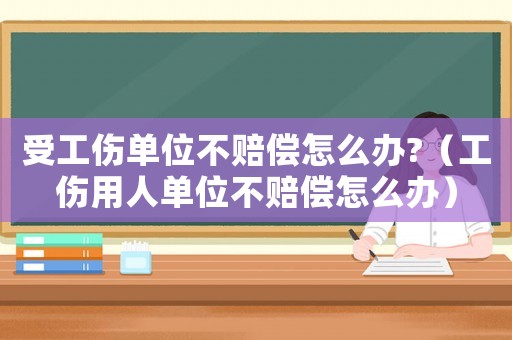 受工傷單位不賠償怎么辦?（工傷用人單位不賠償怎么辦）