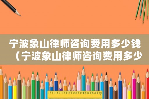 寧波象山律師咨詢費用多少錢（寧波象山律師咨詢費用多少）