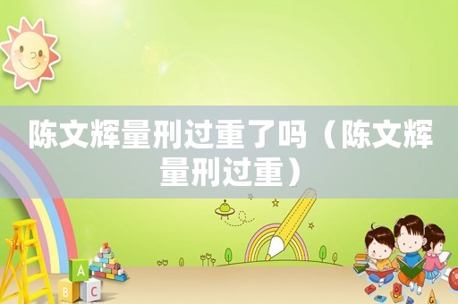 陳文輝量刑過重了嗎（陳文輝量刑過重）
