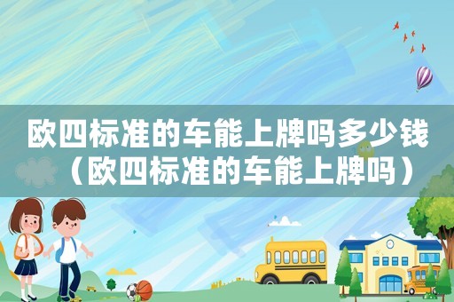 歐四標準的車能上牌嗎多少錢（歐四標準的車能上牌嗎）