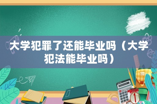 大學犯罪了還能畢業嗎（大學犯法能畢業嗎）