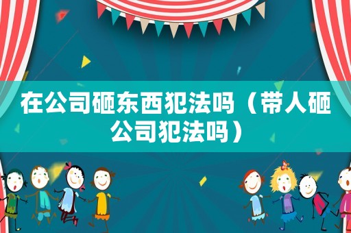 在公司砸東西犯法嗎（帶人砸公司犯法嗎）