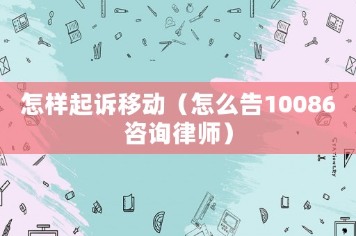 怎樣起訴移動(dòng)（怎么告10086咨詢律師）