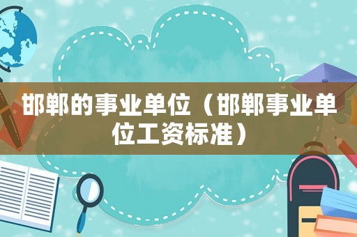 邯鄲的事業單位（邯鄲事業單位工資標準）