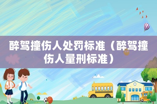 醉駕撞傷人處罰標準（醉駕撞傷人量刑標準）