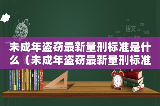 未成年盜竊最新量刑標(biāo)準(zhǔn)是什么（未成年盜竊最新量刑標(biāo)準(zhǔn)）