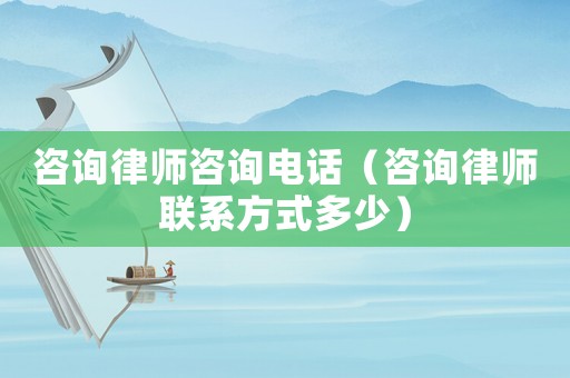 咨詢律師咨詢電話（咨詢律師聯系方式多少）