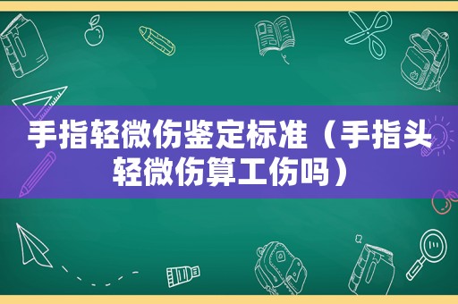 手指輕微傷鑒定標準（手指頭輕微傷算工傷嗎）