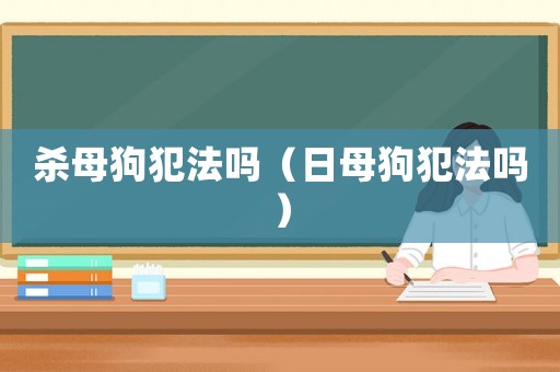 殺母狗犯法嗎（日母狗犯法嗎）