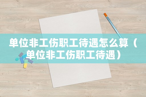 單位非工傷職工待遇怎么算（單位非工傷職工待遇）
