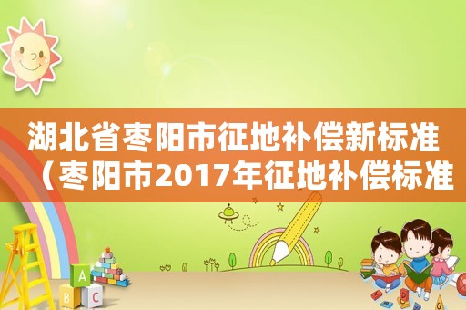 湖北省棗陽(yáng)市征地補(bǔ)償新標(biāo)準(zhǔn)（棗陽(yáng)市2017年征地補(bǔ)償標(biāo)準(zhǔn)）