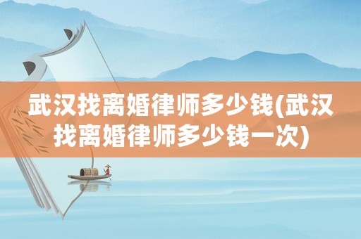 武漢找離婚律師多少錢(武漢找離婚律師多少錢一次)