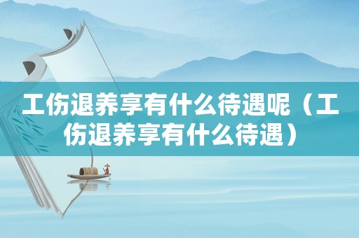 工傷退養(yǎng)享有什么待遇呢（工傷退養(yǎng)享有什么待遇）