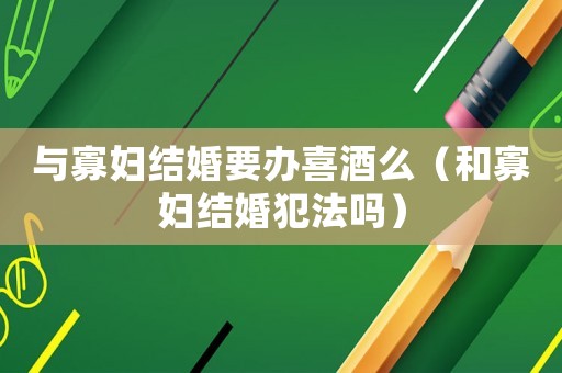 與寡婦結婚要辦喜酒么（和寡婦結婚犯法嗎）