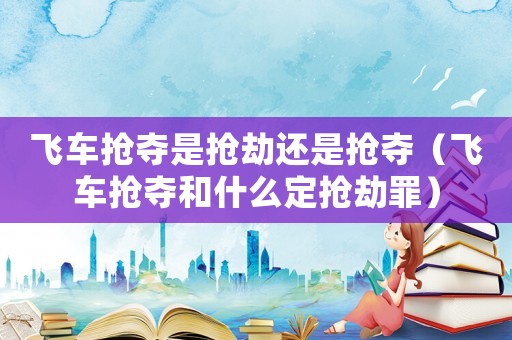 飛車搶奪是搶劫還是搶奪（飛車搶奪和什么定搶劫罪）