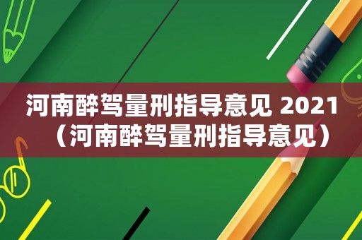 河南醉駕量刑指導意見 2021（河南醉駕量刑指導意見）