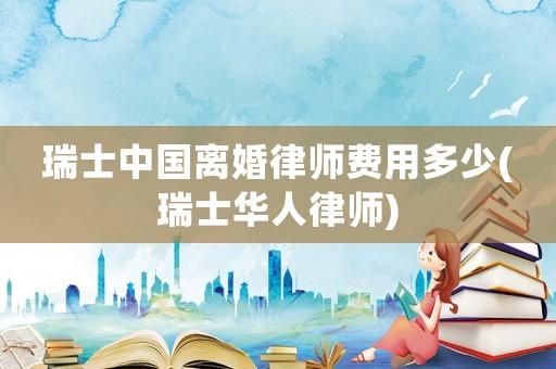 瑞士中國(guó)離婚律師費(fèi)用多少(瑞士華人律師)