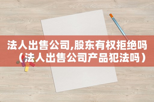 法人出售公司,股東有權拒絕嗎（法人出售公司產品犯法嗎）