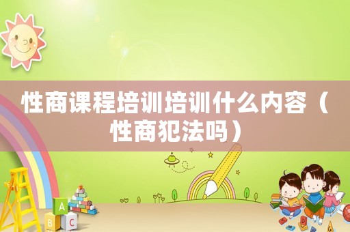 性商課程培訓培訓什么內容（性商犯法嗎）