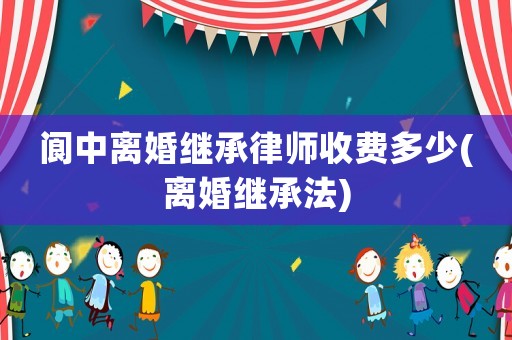 閬中離婚繼承律師收費多少(離婚繼承法)