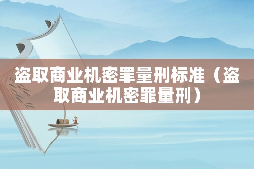 盜取商業機密罪量刑標準（盜取商業機密罪量刑）