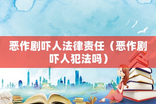惡作劇嚇人法律責任（惡作劇嚇人犯法嗎）