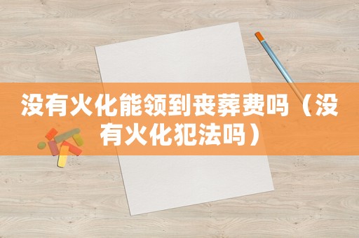 沒有火化能領到喪葬費嗎（沒有火化犯法嗎）
