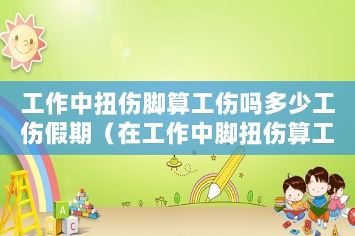 工作中扭傷腳算工傷嗎多少工傷假期（在工作中腳扭傷算工傷）