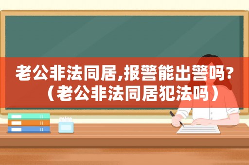 老公非法同居,報警能出警嗎?（老公非法同居犯法嗎）