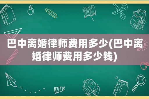 巴中離婚律師費(fèi)用多少(巴中離婚律師費(fèi)用多少錢(qián))