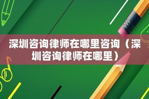 深圳咨詢律師在哪里咨詢（深圳咨詢律師在哪里）