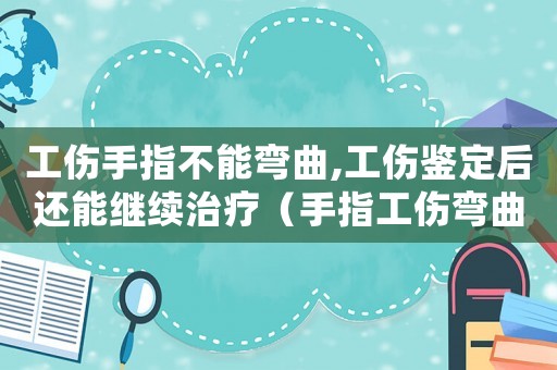 工傷手指不能彎曲,工傷鑒定后還能繼續治療（手指工傷彎曲能評殘嗎）