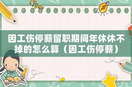 因工傷停薪留職期間年休休不掉的怎么算（因工傷停薪）
