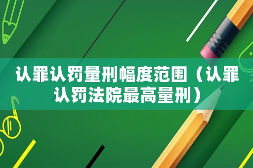 認罪認罰量刑幅度范圍（認罪認罰法院最高量刑）