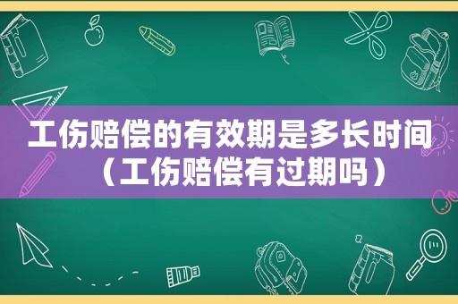 工傷賠償的有效期是多長時間（工傷賠償有過期嗎）