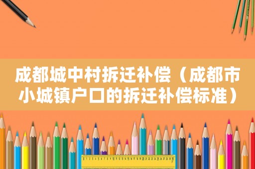 成都城中村拆遷補償（成都市小城鎮戶口的拆遷補償標準）