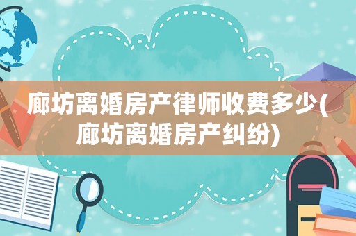 廊坊離婚房產(chǎn)律師收費(fèi)多少(廊坊離婚房產(chǎn)糾紛)