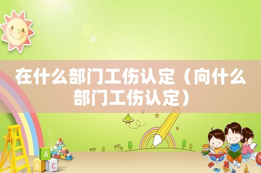 在什么部門工傷認(rèn)定（向什么部門工傷認(rèn)定）